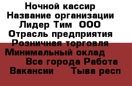 Ночной кассир › Название организации ­ Лидер Тим, ООО › Отрасль предприятия ­ Розничная торговля › Минимальный оклад ­ 25 000 - Все города Работа » Вакансии   . Тыва респ.